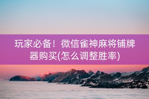 玩家必备！微信雀神麻将铺牌器购买(怎么调整胜率)