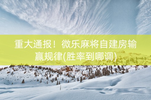 重大通报！微乐麻将自建房输赢规律(胜率到哪调)