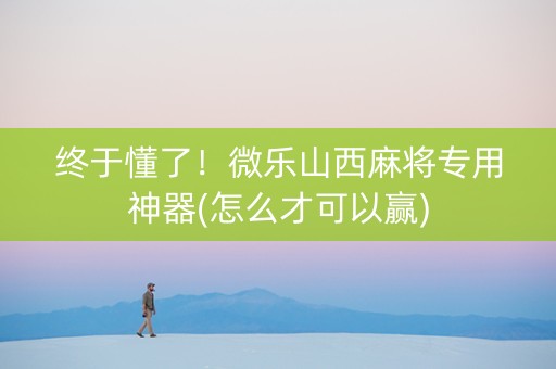 终于懂了！微乐山西麻将专用神器(怎么才可以赢)