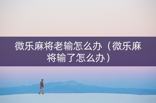微乐麻将老输怎么办（微乐麻将输了怎么办）