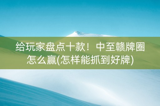 给玩家盘点十款！中至赣牌圈怎么赢(怎样能抓到好牌)