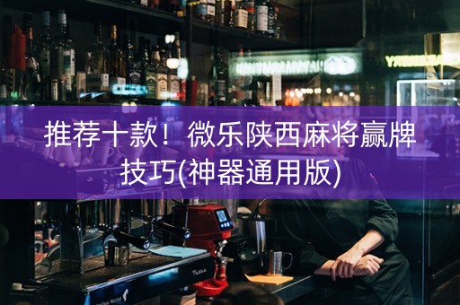推荐十款！微乐陕西麻将赢牌技巧(神器通用版)