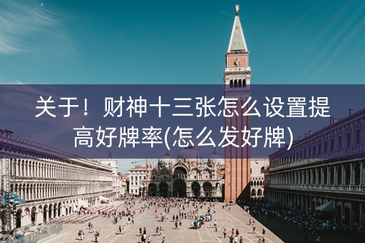关于！财神十三张怎么设置提高好牌率(怎么发好牌)