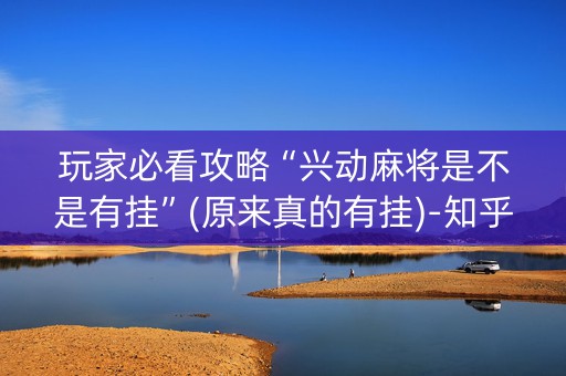 玩家必看攻略“兴动麻将是不是有挂”(原来真的有挂)-知乎