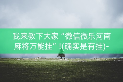 我来教下大家“微信微乐河南麻将万能挂”!(确实是有挂)-知乎