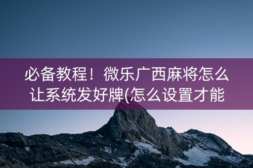 必备教程！微乐广西麻将怎么让系统发好牌(怎么设置才能赢)