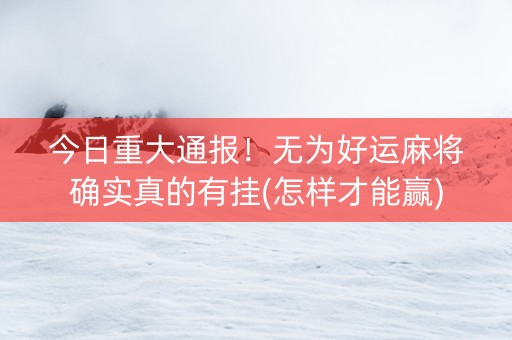 今日重大通报！无为好运麻将确实真的有挂(怎样才能赢)