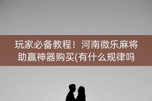 玩家必备教程！河南微乐麻将助赢神器购买(有什么规律吗)