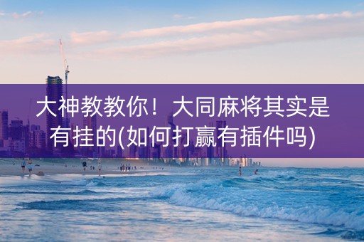 大神教教你！大同麻将其实是有挂的(如何打赢有插件吗)