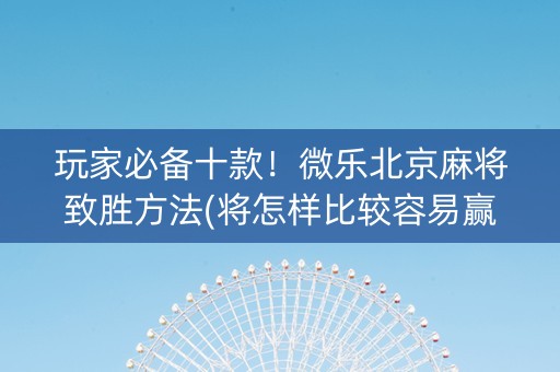 玩家必备十款！微乐北京麻将致胜方法(将怎样比较容易赢)