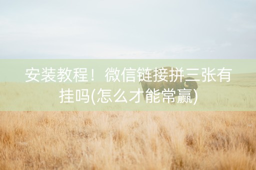 安装教程！微信链接拼三张有挂吗(怎么才能常赢)