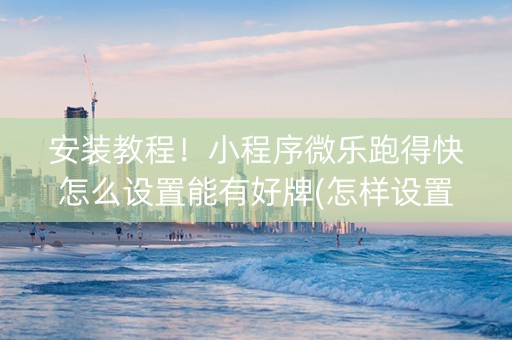 安装教程！小程序微乐跑得快怎么设置能有好牌(怎样设置才容易赢)