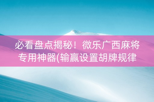 必看盘点揭秘！微乐广西麻将专用神器(输赢设置胡牌规律)