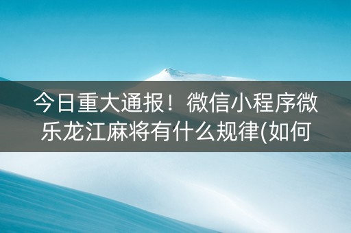 今日重大通报！微信小程序微乐龙江麻将有什么规律(如何提高胡牌率)