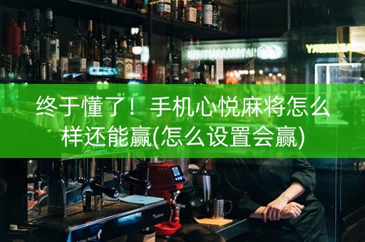 终于懂了！手机心悦麻将怎么样还能赢(怎么设置会赢)