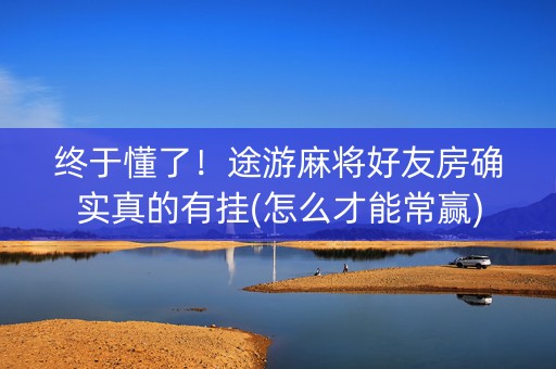 终于懂了！途游麻将好友房确实真的有挂(怎么才能常赢)