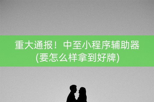 重大通报！中至小程序辅助器(要怎么样拿到好牌)