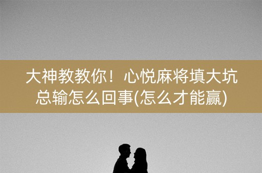 大神教教你！心悦麻将填大坑总输怎么回事(怎么才能赢)