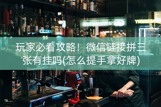玩家必看攻略！微信链接拼三张有挂吗(怎么提手拿好牌)