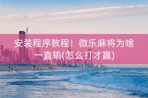 安装程序教程！微乐麻将为啥一直输(怎么打才赢)