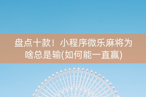 盘点十款！小程序微乐麻将为啥总是输(如何能一直赢)