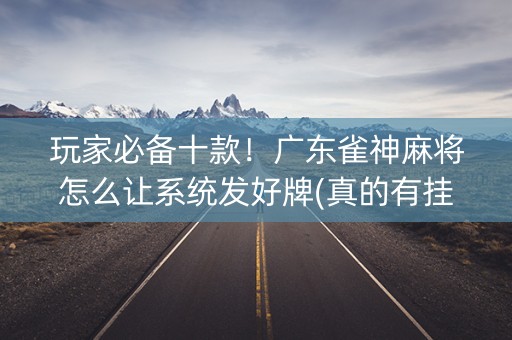 玩家必备十款！广东雀神麻将怎么让系统发好牌(真的有挂)