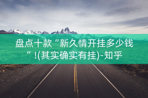 盘点十款“新久情开挂多少钱”!(其实确实有挂)-知乎