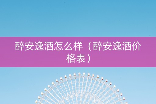 醉安逸酒怎么样（醉安逸酒价格表）