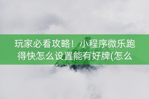 玩家必看攻略！小程序微乐跑得快怎么设置能有好牌(怎么搞提高胜率)