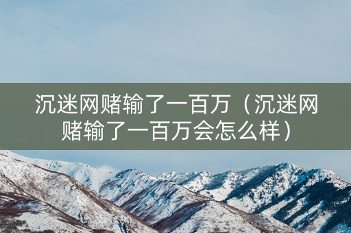 沉迷网赌输了一百万（沉迷网赌输了一百万会怎么样）