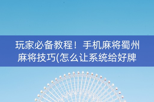 玩家必备教程！手机麻将蜀州麻将技巧(怎么让系统给好牌)