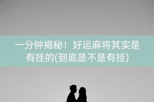 一分钟揭秘！好运麻将其实是有挂的(到底是不是有挂)