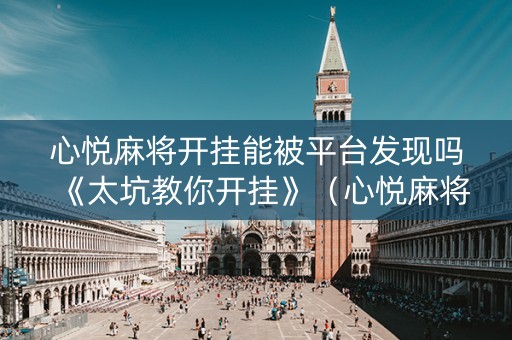 心悦麻将开挂能被平台发现吗《太坑教你开挂》（心悦麻将有人开挂吗）