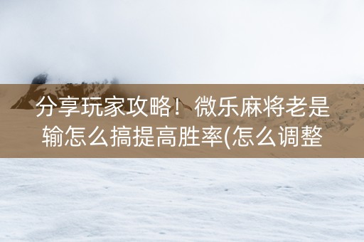 分享玩家攻略！微乐麻将老是输怎么搞提高胜率(怎么调整胜率)