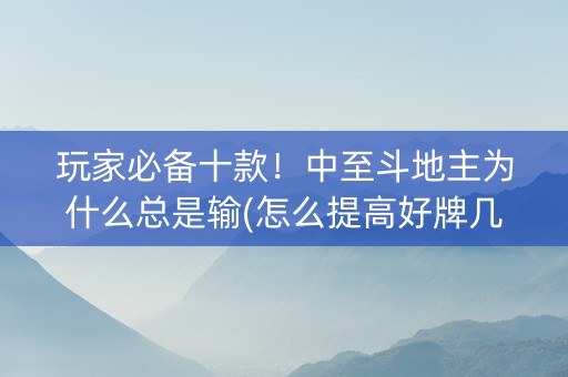 玩家必备十款！中至斗地主为什么总是输(怎么提高好牌几率)
