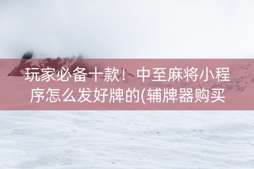 玩家必备十款！中至麻将小程序怎么发好牌的(辅牌器购买)