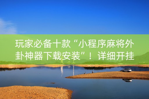 玩家必备十款“小程序麻将外卦神器下载安装”！详细开挂教程（确实真的有挂)-知乎