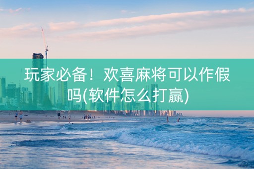 玩家必备！欢喜麻将可以作假吗(软件怎么打赢)