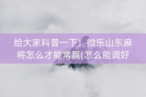 给大家科普一下！微乐山东麻将怎么才能常赢(怎么能调好牌)