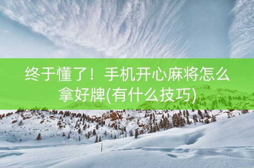 终于懂了！手机开心麻将怎么拿好牌(有什么技巧)