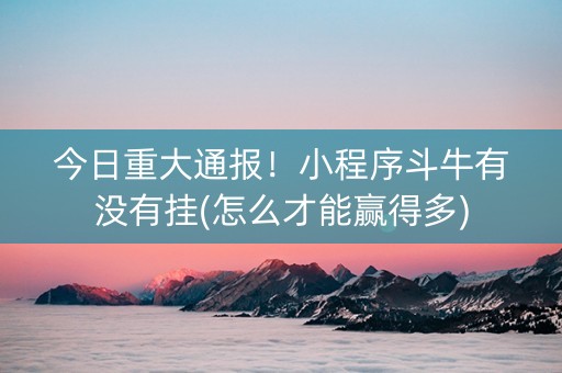 今日重大通报！小程序斗牛有没有挂(怎么才能赢得多)