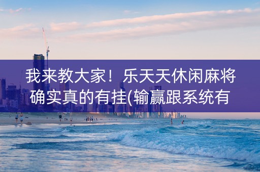 我来教大家！乐天天休闲麻将确实真的有挂(输赢跟系统有关系吗)