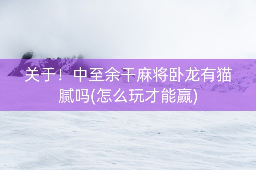 关于！中至余干麻将卧龙有猫腻吗(怎么玩才能赢)