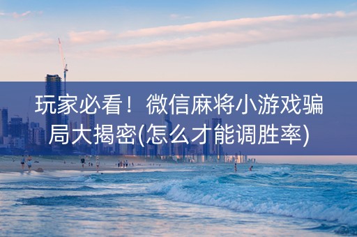 玩家必看！微信麻将小游戏骗局大揭密(怎么才能调胜率)