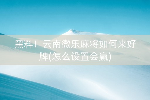 黑料！云南微乐麻将如何来好牌(怎么设置会赢)