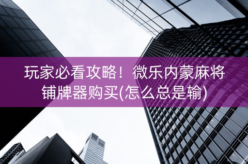 玩家必看攻略！微乐内蒙麻将铺牌器购买(怎么总是输)