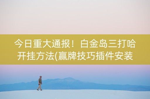 今日重大通报！白金岛三打哈开挂方法(赢牌技巧插件安装)