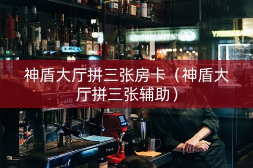 神盾大厅拼三张房卡（神盾大厅拼三张辅助）