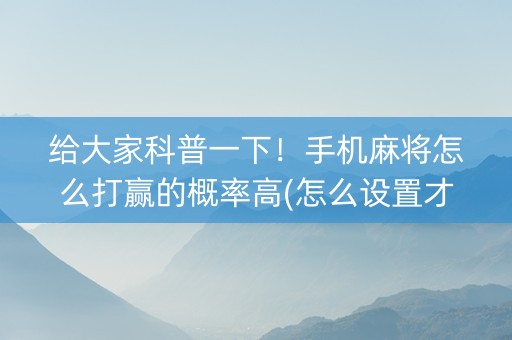 给大家科普一下！手机麻将怎么打赢的概率高(怎么设置才能赢)