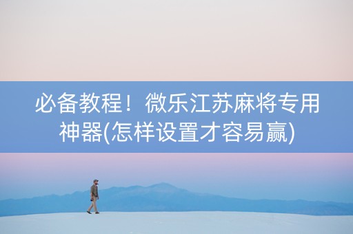 必备教程！微乐江苏麻将专用神器(怎样设置才容易赢)